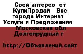 «Свой интерес» от КупиПродай - Все города Интернет » Услуги и Предложения   . Московская обл.,Долгопрудный г.